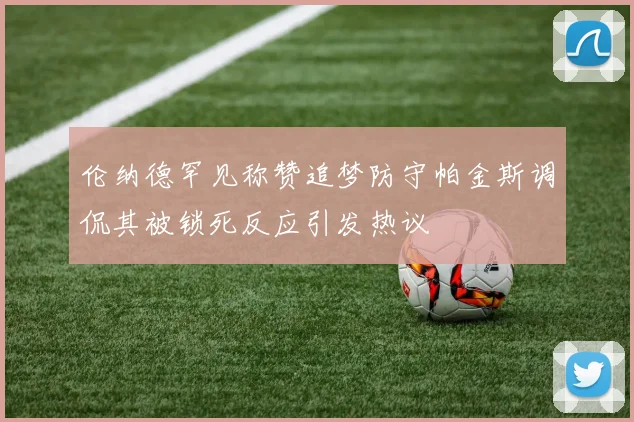 伦纳德罕见称赞追梦防守帕金斯调侃其被锁死反应引发热议