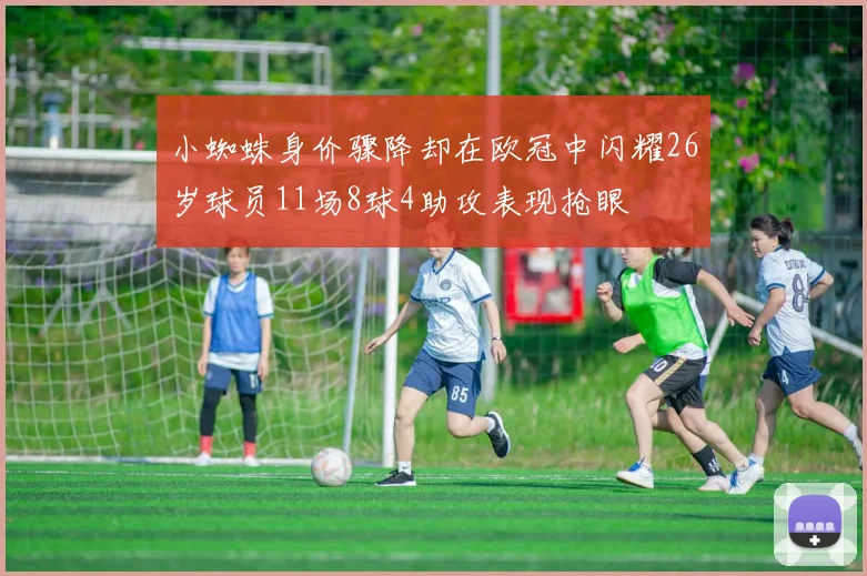 小蜘蛛身价骤降却在欧冠中闪耀26岁球员11场8球4助攻表现抢眼