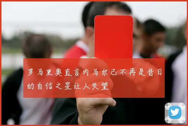 罗马里奥直言内马尔已不再是昔日的自信之星让人失望