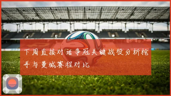 下周直接对话争冠关键战役分析枪手与曼城赛程对比