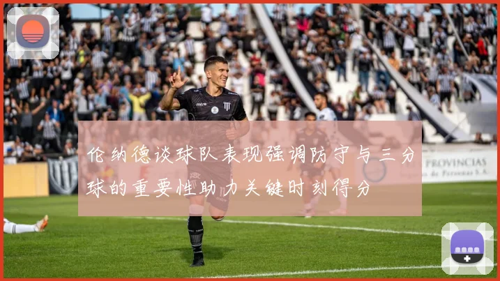 伦纳德谈球队表现强调防守与三分球的重要性助力关键时刻得分