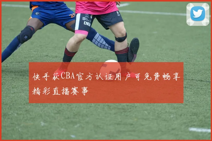 快手获CBA官方认证用户可免费畅享精彩直播赛事
