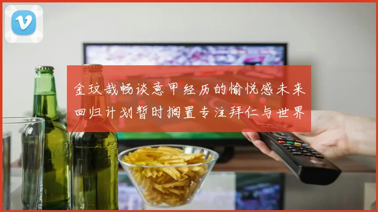 金玟哉畅谈意甲经历的愉悦感未来回归计划暂时搁置专注拜仁与世界杯