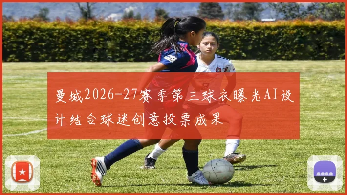 曼城2026-27赛季第三球衣曝光AI设计结合球迷创意投票成果