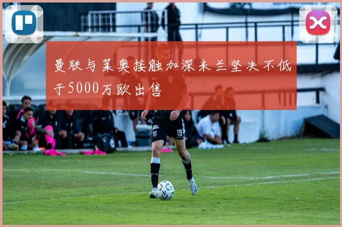曼联与莱奥接触加深米兰坚决不低于5000万欧出售
