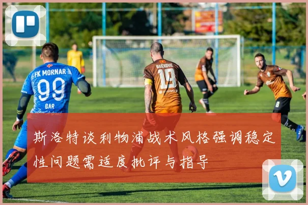 斯洛特谈利物浦战术风格强调稳定性问题需适度批评与指导