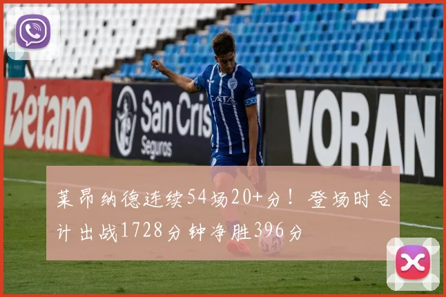 莱昂纳德连续54场20+分！登场时合计出战1728分钟净胜396分