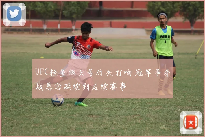 UFC轻量级头号对决打响 冠军争夺战悬念延续到后续赛事