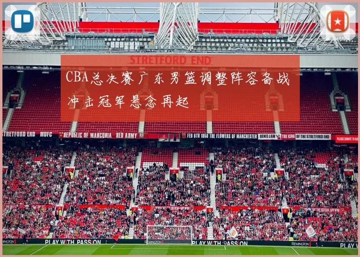 CBA总决赛广东男篮调整阵容备战 冲击冠军悬念再起