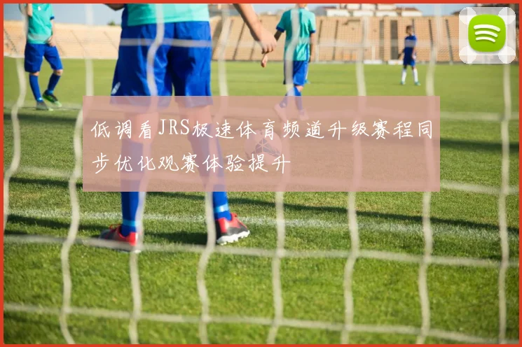 低调看JRS极速体育频道升级赛程同步优化观赛体验提升