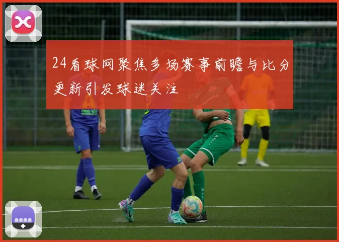 24看球网聚焦多场赛事前瞻与比分更新引发球迷关注