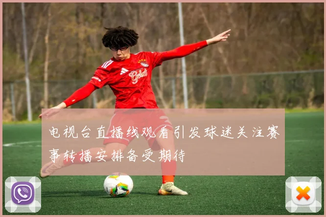 电视台直播线观看引发球迷关注赛事转播安排备受期待
