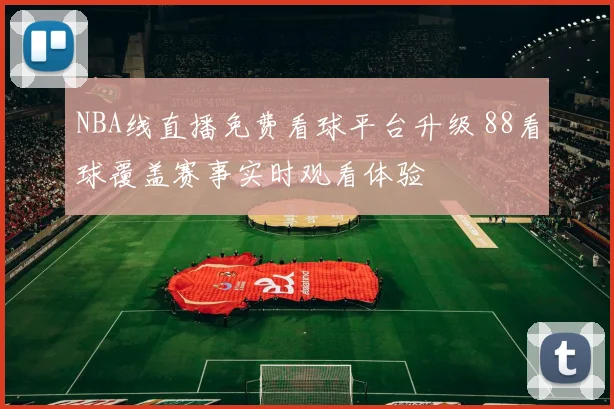 NBA线直播免费看球平台升级 88看球覆盖赛事实时观看体验