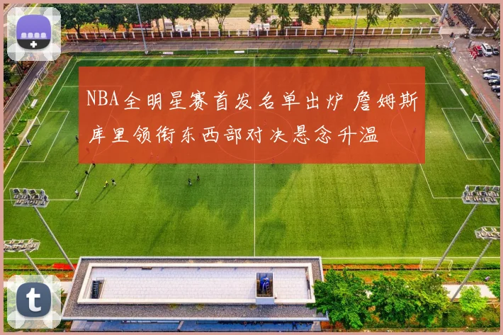 NBA全明星赛首发名单出炉 詹姆斯库里领衔东西部对决悬念升温