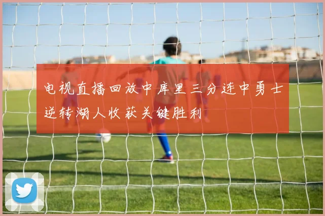 电视直播回放中库里三分连中勇士逆转湖人收获关键胜利