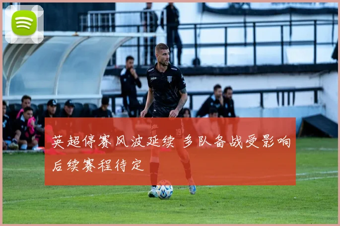 英超停赛风波延续 多队备战受影响后续赛程待定