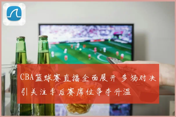 CBA篮球赛直播全面展开 多场对决引关注季后赛席位争夺升温