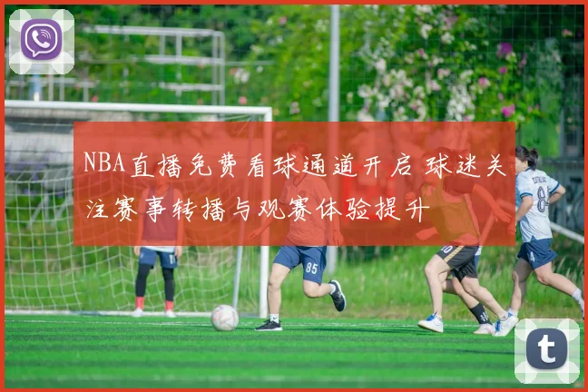 NBA直播免费看球通道开启 球迷关注赛事转播与观赛体验提升