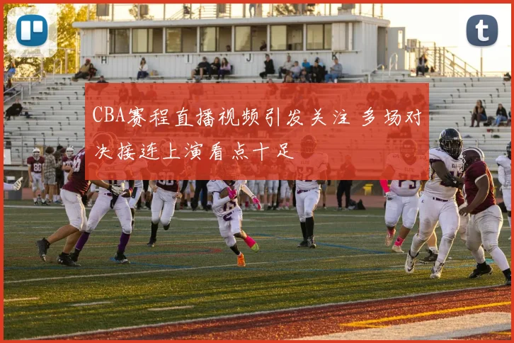 CBA赛程直播视频引发关注 多场对决接连上演看点十足