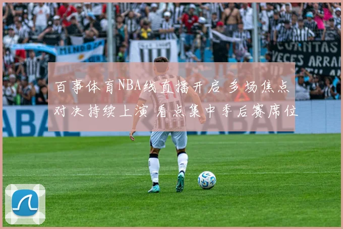 百事体育NBA线直播开启 多场焦点对决持续上演 看点集中季后赛席位争夺