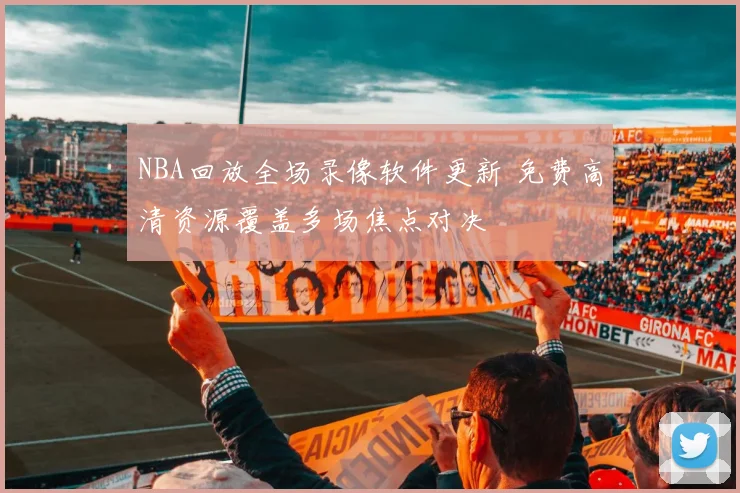 NBA回放全场录像软件更新 免费高清资源覆盖多场焦点对决