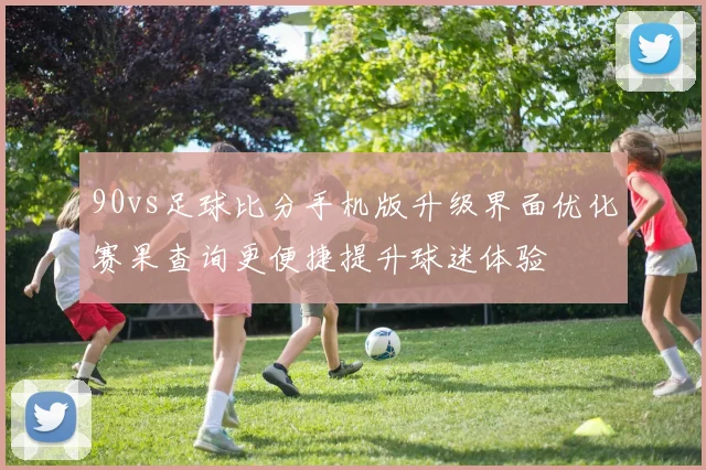 90vs足球比分手机版升级界面优化赛果查询更便捷提升球迷体验