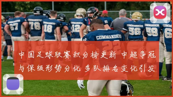 中国足球联赛积分榜更新 中超争冠与保级形势分化 多队排名变化引发关注