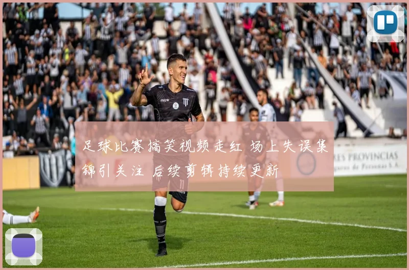 足球比赛搞笑视频走红 场上失误集锦引关注 后续剪辑持续更新