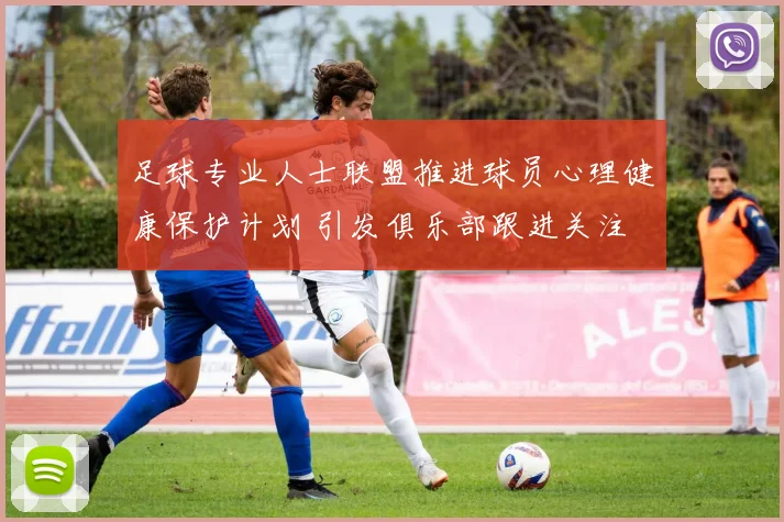 足球专业人士联盟推进球员心理健康保护计划 引发俱乐部跟进关注