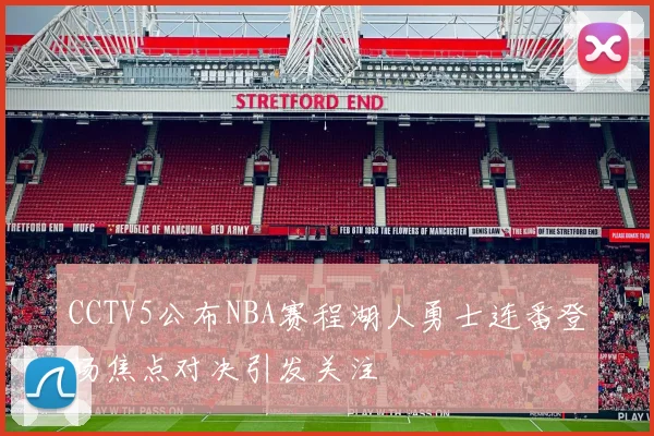 CCTV5公布NBA赛程湖人勇士连番登场焦点对决引发关注