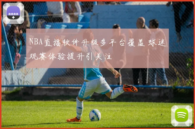 NBA直播软件升级多平台覆盖 球迷观赛体验提升引关注