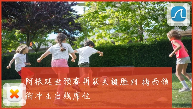 阿根廷世预赛再获关键胜利 梅西领衔冲击出线席位