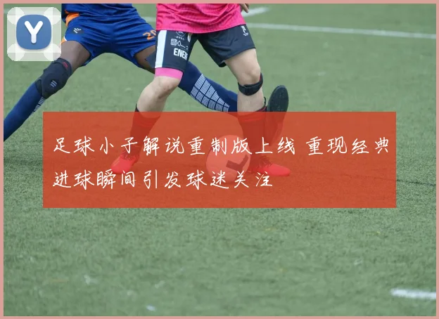 足球小子解说重制版上线 重现经典进球瞬间引发球迷关注