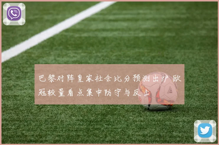 巴黎对阵皇家社会比分预测出炉 欧冠较量看点集中防守与反击