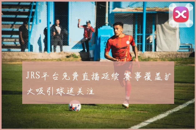 JRS平台免费直播延续 赛事覆盖扩大吸引球迷关注